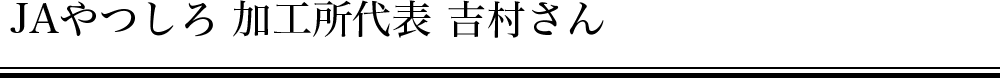 JAやつしろ 加工所代表 吉村さん